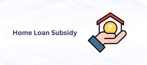 Home Loan Subsidy 2024-25: Criteria, Benefits, Process & More