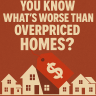 You know what’s worse than overpriced homes