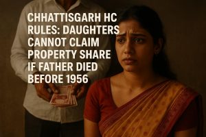 Chhattisgarh HC Rules: Daughters Cannot Claim Property Share if Father Died Before 1956
