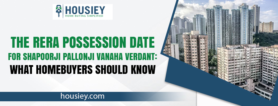 The RERA Possession Date for Shapoorji Pallonji Vanaha Verdant: What Homebuyers Should Know